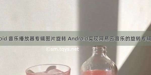 android 音乐播放器专辑图片旋转 Android实现网易云音乐的旋转专辑View