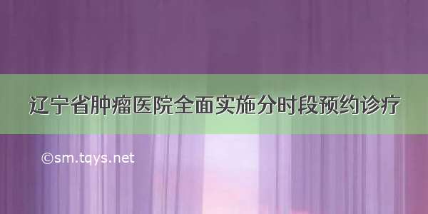 辽宁省肿瘤医院全面实施分时段预约诊疗