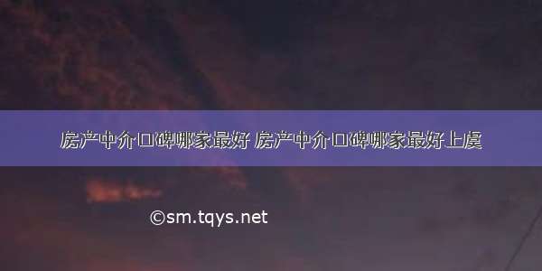 房产中介口碑哪家最好 房产中介口碑哪家最好上虞