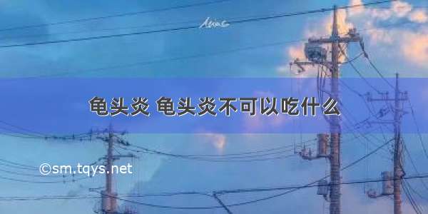 龟头炎 龟头炎不可以吃什么