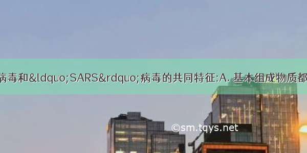 下列哪项是禽流感病毒和&ldquo;SARS&rdquo;病毒的共同特征:A. 基本组成物质都有蛋白质和核酸B.