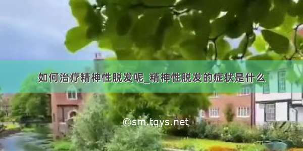 如何治疗精神性脱发呢_精神性脱发的症状是什么