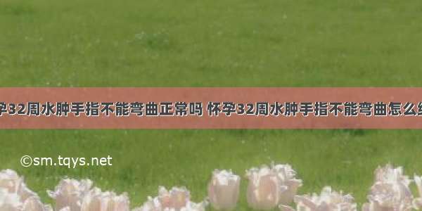 怀孕32周水肿手指不能弯曲正常吗 怀孕32周水肿手指不能弯曲怎么缓解