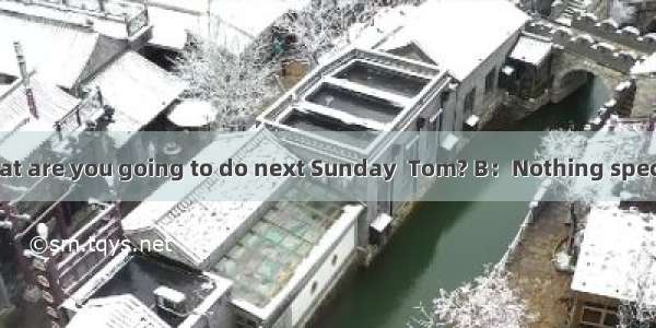 补全对话。（5’）A：What are you going to do next Sunday  Tom? B：Nothing special.A：Would you like t