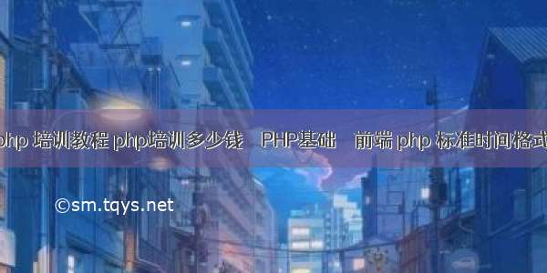 php 培训教程 php培训多少钱 – PHP基础 – 前端 php 标准时间格式
