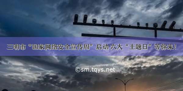 三明市“国家网络安全宣传周”启动 六大“主题日”等你来！