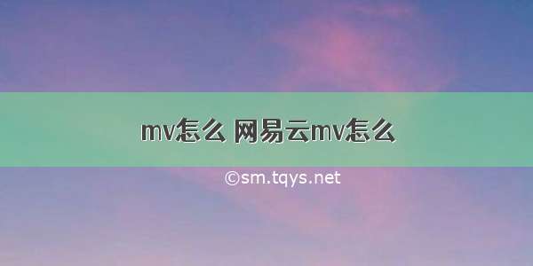 mv怎么 网易云mv怎么