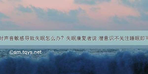 对声音敏感导致失眠怎么办？失眠康复者说 潜意识不关注睡眠即可