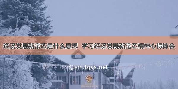 经济发展新常态是什么意思  学习经济发展新常态精神心得体会