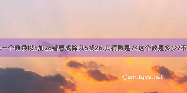 小明把一个数乘以5加26错看成除以5减26.其得数是74这个数是多少?不设方程