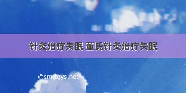 针灸治疗失眠 董氏针灸治疗失眠