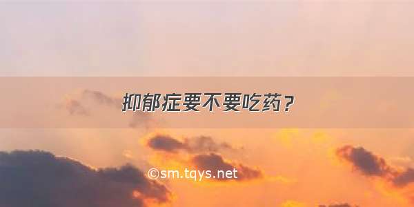 抑郁症要不要吃药？