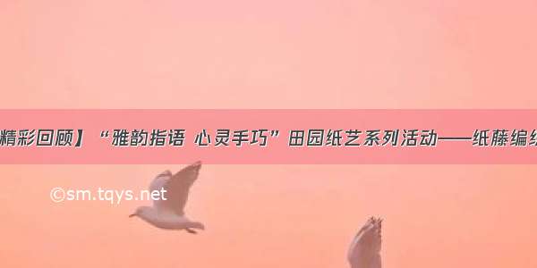 【精彩回顾】“雅韵指语 心灵手巧”田园纸艺系列活动——纸藤编织篇