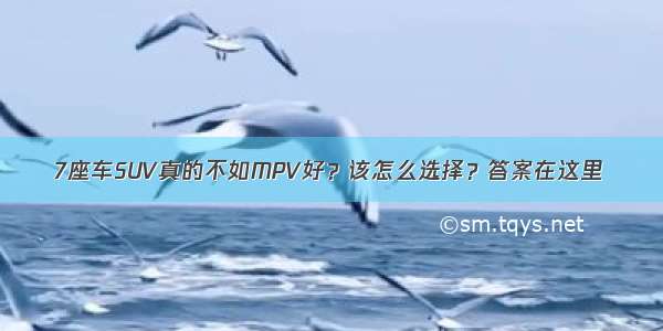 7座车SUV真的不如MPV好？该怎么选择？答案在这里