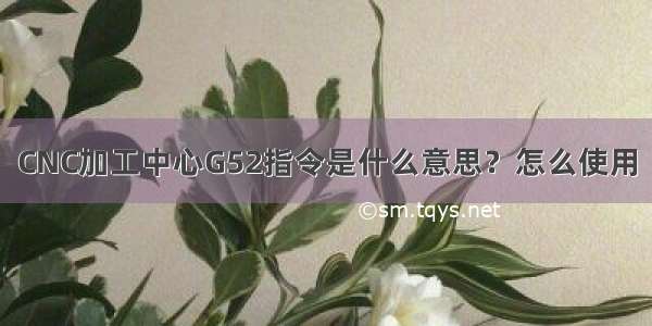 CNC加工中心G52指令是什么意思？怎么使用