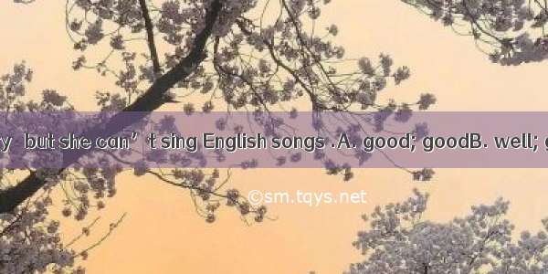Her English is very   but she can’t sing English songs .A. good; goodB. well; goodC. well;
