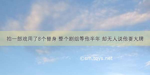 拍一部戏用了8个替身 整个剧组等他半年 却无人说他耍大牌