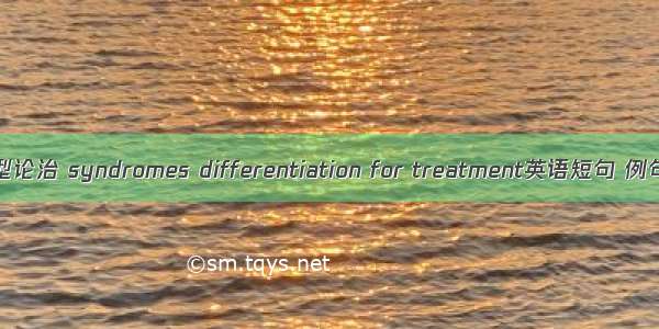 辨证分型论治 syndromes differentiation for treatment英语短句 例句大全