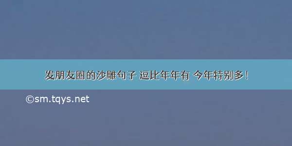 发朋友圈的沙雕句子 逗比年年有 今年特别多！