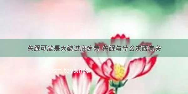 失眠可能是大脑过度疲劳 失眠与什么东西有关