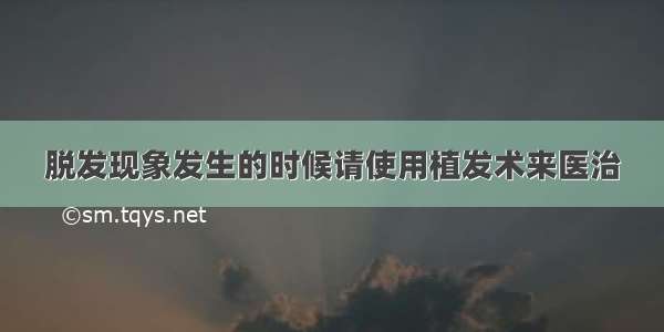 脱发现象发生的时候请使用植发术来医治