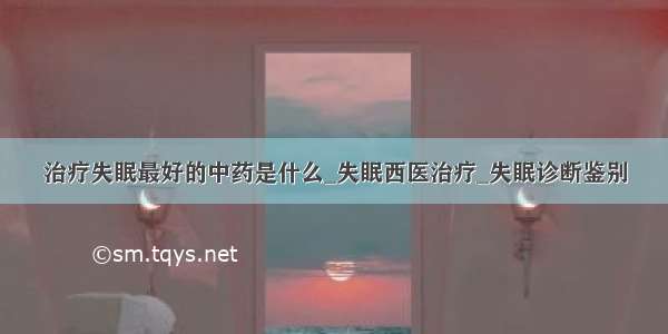 治疗失眠最好的中药是什么_失眠西医治疗_失眠诊断鉴别