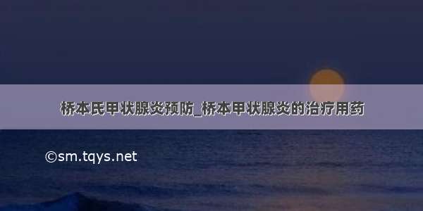 桥本氏甲状腺炎预防_桥本甲状腺炎的治疗用药