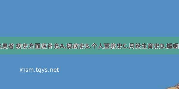 假设为女性患者 病史方面应补充A.现病史B.个人营养史C.月经生育史D.婚姻史E.家族史