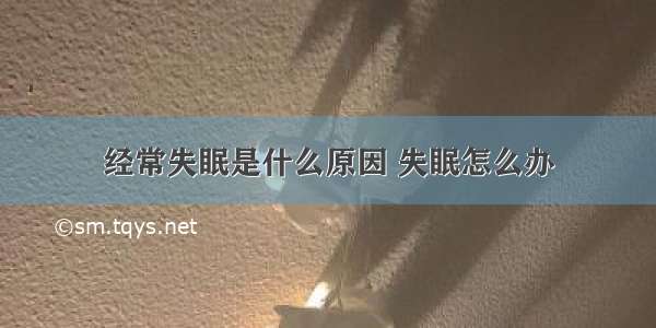 经常失眠是什么原因 失眠怎么办