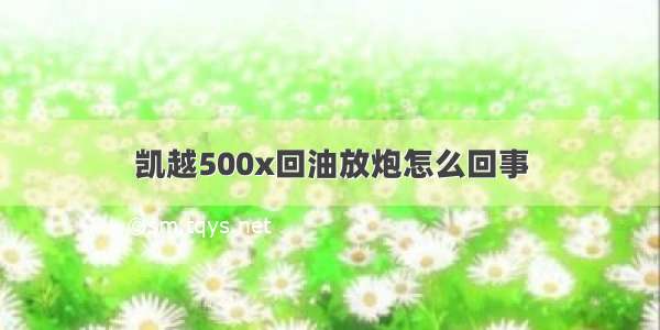 凯越500x回油放炮怎么回事