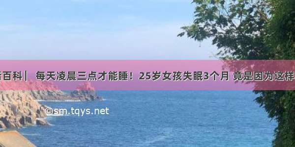 生活百科 ▏每天凌晨三点才能睡！25岁女孩失眠3个月 竟是因为这样吃饭