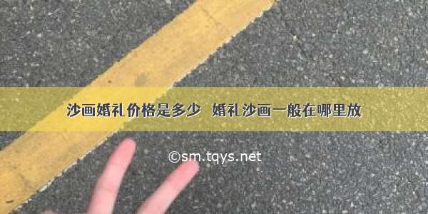 沙画婚礼价格是多少   婚礼沙画一般在哪里放