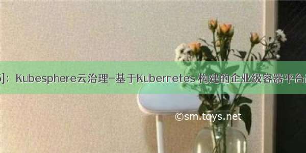 [云原生专题-45]：Kubesphere云治理-基于Kubernetes 构建的企业级容器平台简介与总体架构