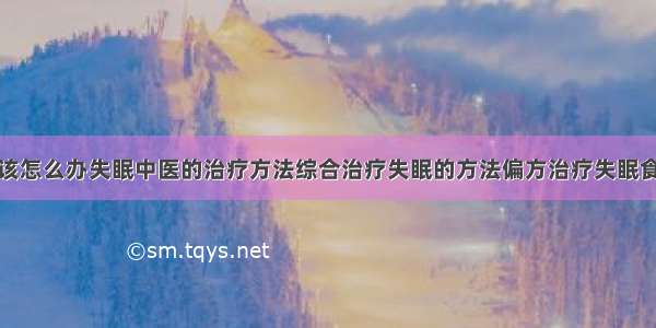 得了失眠症该怎么办失眠中医的治疗方法综合治疗失眠的方法偏方治疗失眠食疗治疗失眠