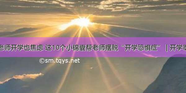 老师开学也焦虑 这10个小锦囊帮老师摆脱“开学恐惧症” | 开学季