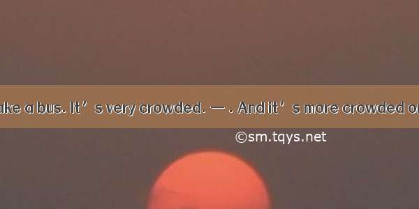 — I don’t like to take a bus. It’s very crowded. — . And it’s more crowded on weekends.A.