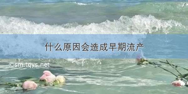 什么原因会造成早期流产