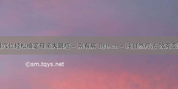 巧用穴位轻松搞定母亲失眠症 - 别有病 Byb.cn - 纯自然疗法 攻克亚健康