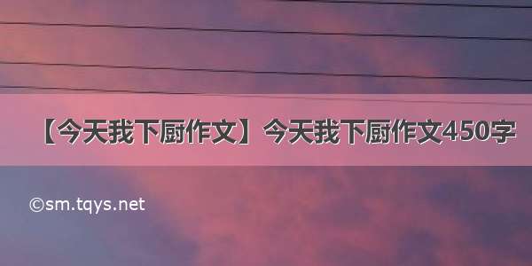 【今天我下厨作文】今天我下厨作文450字