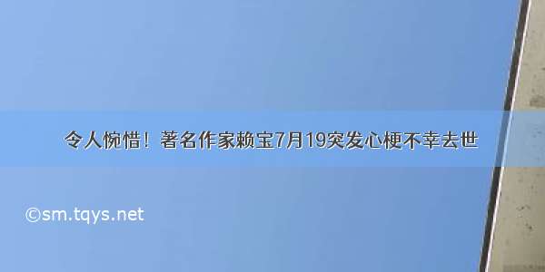 令人惋惜！著名作家赖宝7月19突发心梗不幸去世