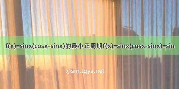 f(x)=sinx(cosx-sinx)的最小正周期f(x)=sinx(cosx-sinx)=sin