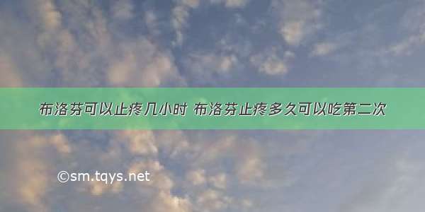 布洛芬可以止疼几小时 布洛芬止疼多久可以吃第二次