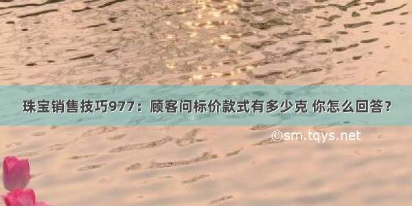 珠宝销售技巧977：顾客问标价款式有多少克 你怎么回答？