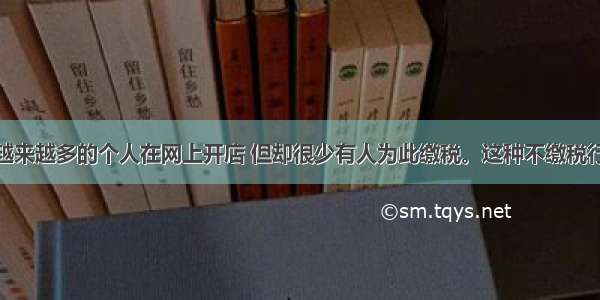 单选题现在越来越多的个人在网上开店 但却很少有人为此缴税。这种不缴税行为属于A.偷