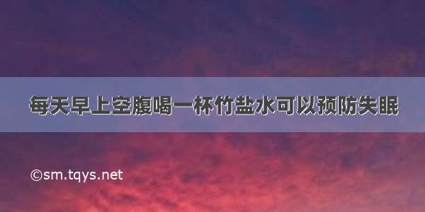 每天早上空腹喝一杯竹盐水可以预防失眠