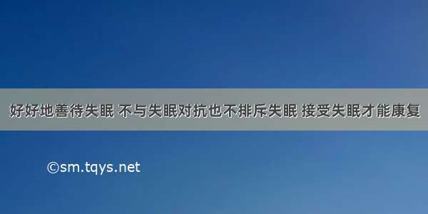 好好地善待失眠 不与失眠对抗也不排斥失眠 接受失眠才能康复