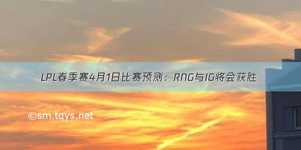 LPL春季赛4月1日比赛预测：RNG与IG将会获胜