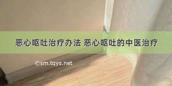 恶心呕吐治疗办法 恶心呕吐的中医治疗