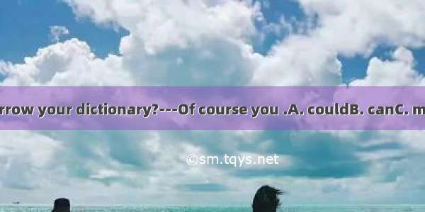 ---Could I borrow your dictionary?---Of course you .A. couldB. canC. must D. should