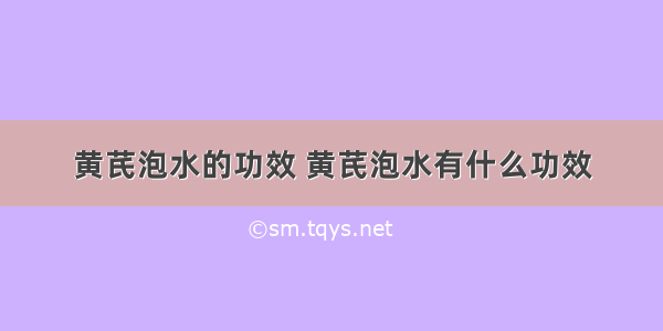 黄芪泡水的功效 黄芪泡水有什么功效